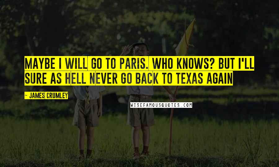 James Crumley Quotes: Maybe I will go to Paris. Who knows? But I'll sure as hell never Go back to Texas again