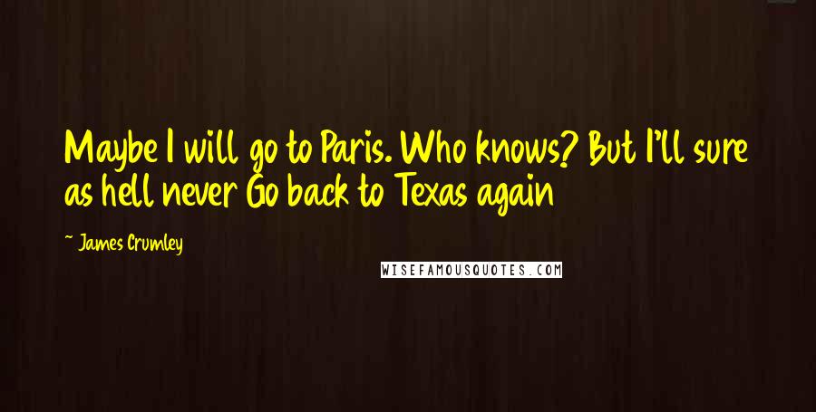 James Crumley Quotes: Maybe I will go to Paris. Who knows? But I'll sure as hell never Go back to Texas again