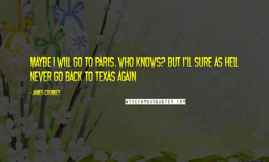 James Crumley Quotes: Maybe I will go to Paris. Who knows? But I'll sure as hell never Go back to Texas again