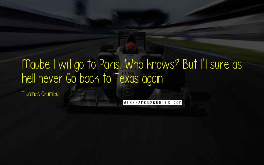 James Crumley Quotes: Maybe I will go to Paris. Who knows? But I'll sure as hell never Go back to Texas again