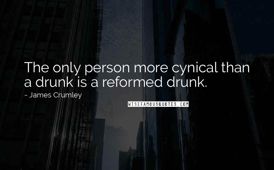 James Crumley Quotes: The only person more cynical than a drunk is a reformed drunk.