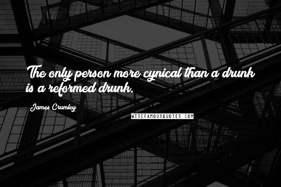 James Crumley Quotes: The only person more cynical than a drunk is a reformed drunk.