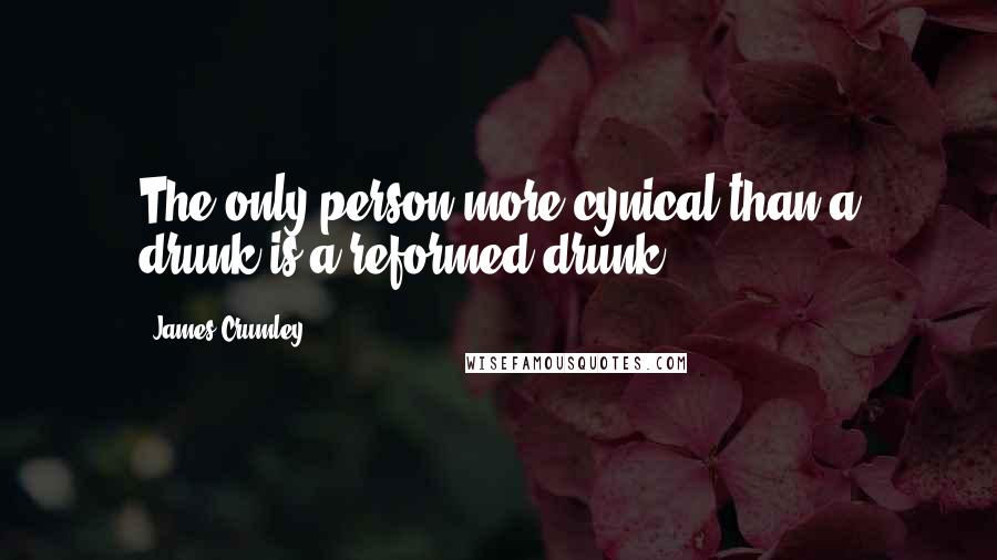 James Crumley Quotes: The only person more cynical than a drunk is a reformed drunk.