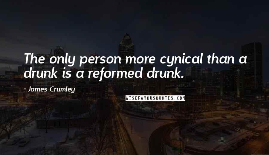 James Crumley Quotes: The only person more cynical than a drunk is a reformed drunk.