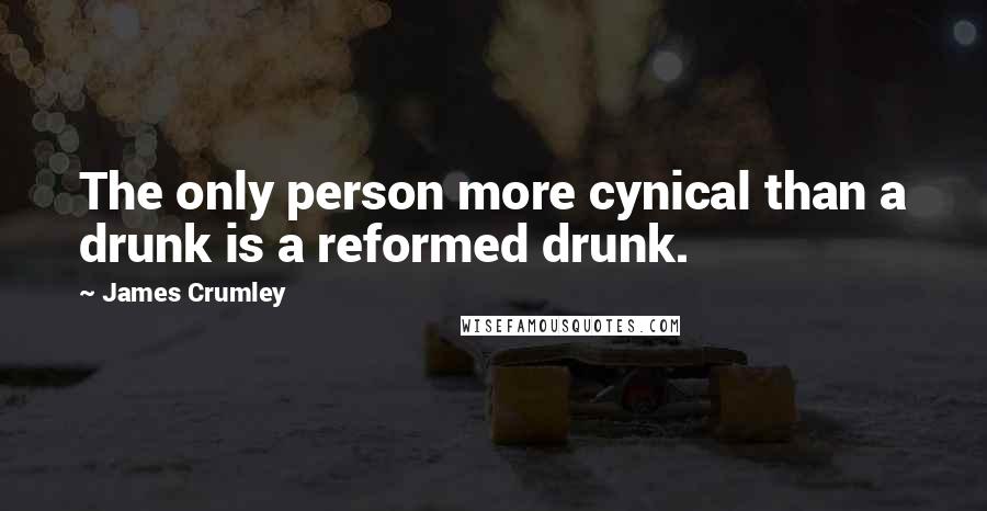 James Crumley Quotes: The only person more cynical than a drunk is a reformed drunk.