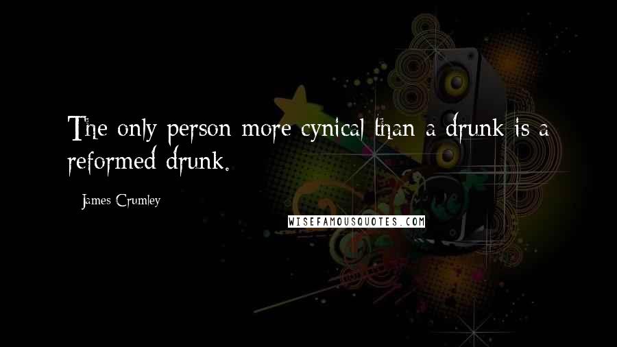 James Crumley Quotes: The only person more cynical than a drunk is a reformed drunk.