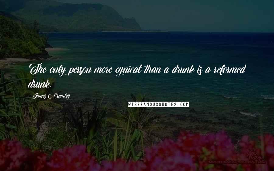 James Crumley Quotes: The only person more cynical than a drunk is a reformed drunk.