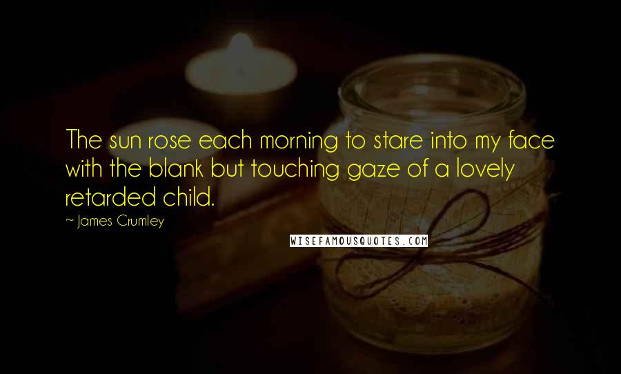 James Crumley Quotes: The sun rose each morning to stare into my face with the blank but touching gaze of a lovely retarded child.