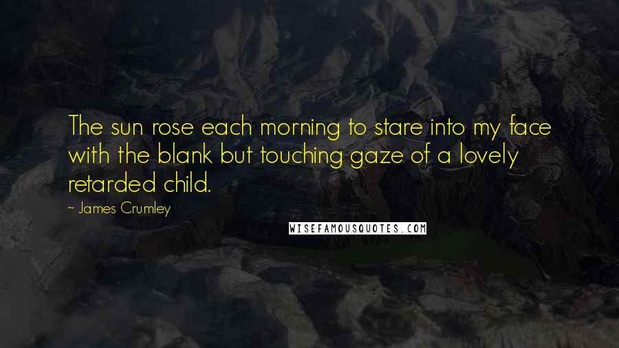 James Crumley Quotes: The sun rose each morning to stare into my face with the blank but touching gaze of a lovely retarded child.