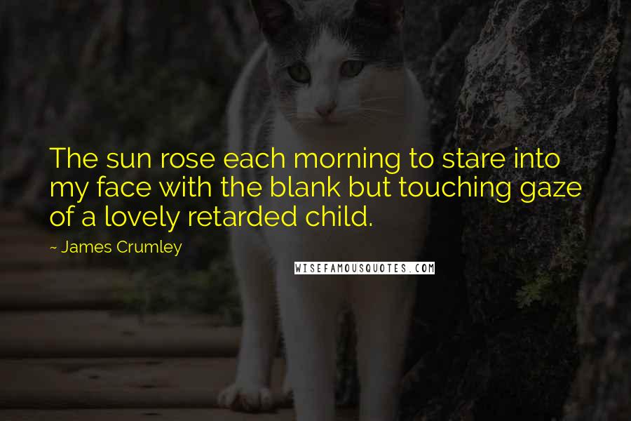 James Crumley Quotes: The sun rose each morning to stare into my face with the blank but touching gaze of a lovely retarded child.