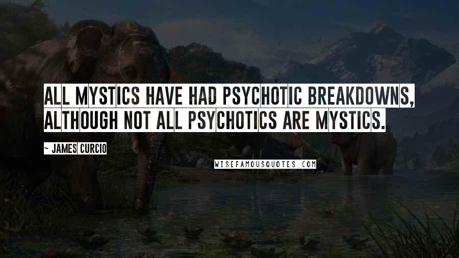 James Curcio Quotes: All mystics have had psychotic breakdowns, although not all psychotics are mystics.