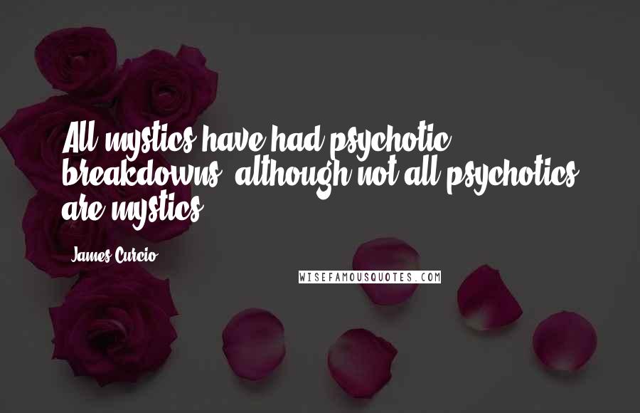 James Curcio Quotes: All mystics have had psychotic breakdowns, although not all psychotics are mystics.