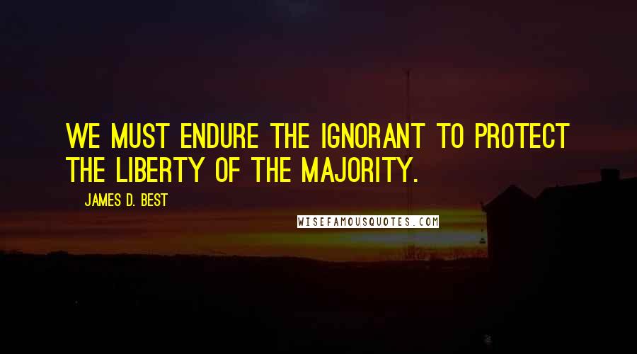 James D. Best Quotes: We must endure the ignorant to protect the liberty of the majority.