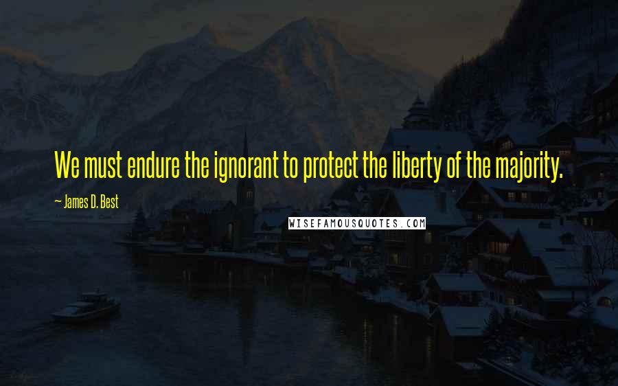 James D. Best Quotes: We must endure the ignorant to protect the liberty of the majority.