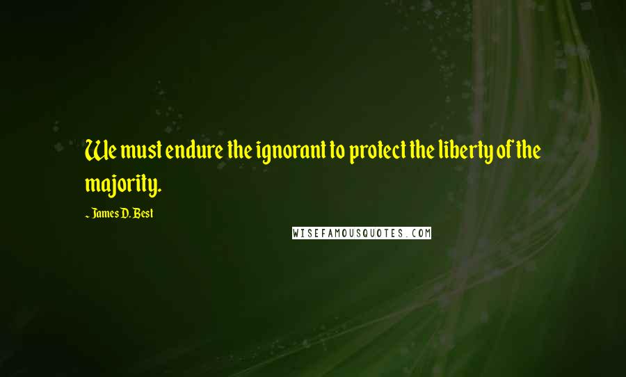 James D. Best Quotes: We must endure the ignorant to protect the liberty of the majority.