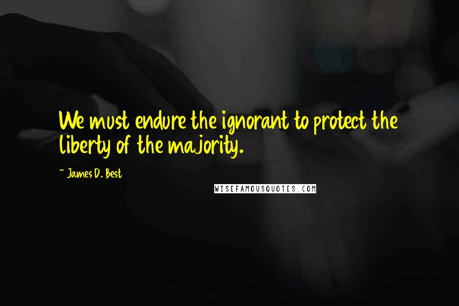 James D. Best Quotes: We must endure the ignorant to protect the liberty of the majority.