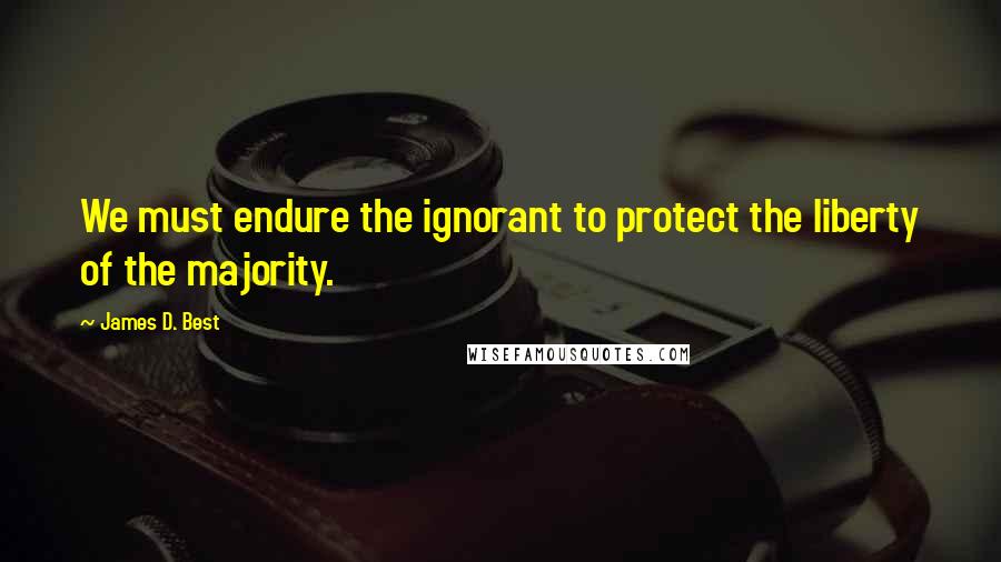 James D. Best Quotes: We must endure the ignorant to protect the liberty of the majority.