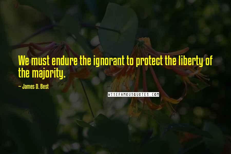 James D. Best Quotes: We must endure the ignorant to protect the liberty of the majority.