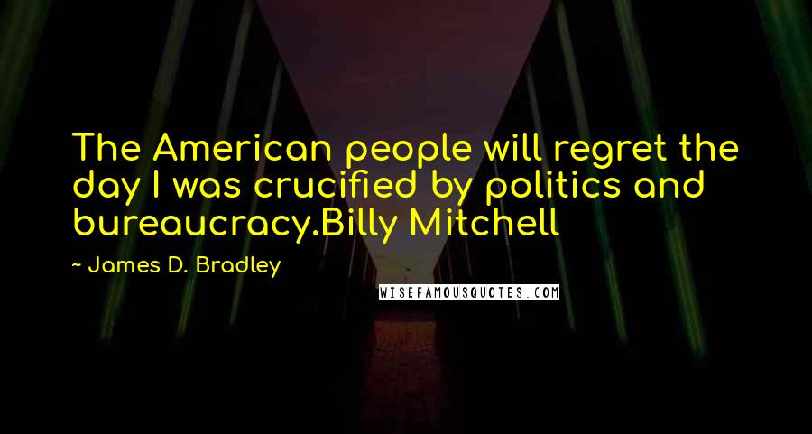 James D. Bradley Quotes: The American people will regret the day I was crucified by politics and bureaucracy.Billy Mitchell