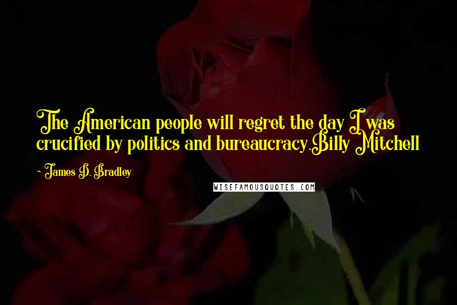 James D. Bradley Quotes: The American people will regret the day I was crucified by politics and bureaucracy.Billy Mitchell