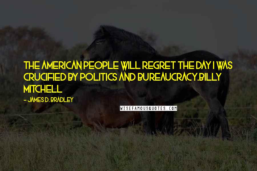 James D. Bradley Quotes: The American people will regret the day I was crucified by politics and bureaucracy.Billy Mitchell