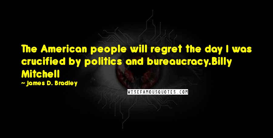 James D. Bradley Quotes: The American people will regret the day I was crucified by politics and bureaucracy.Billy Mitchell