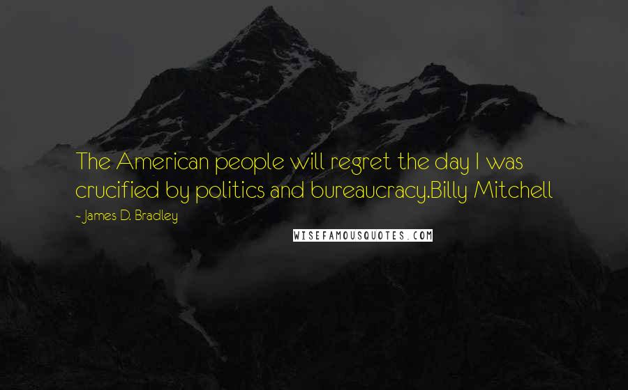 James D. Bradley Quotes: The American people will regret the day I was crucified by politics and bureaucracy.Billy Mitchell