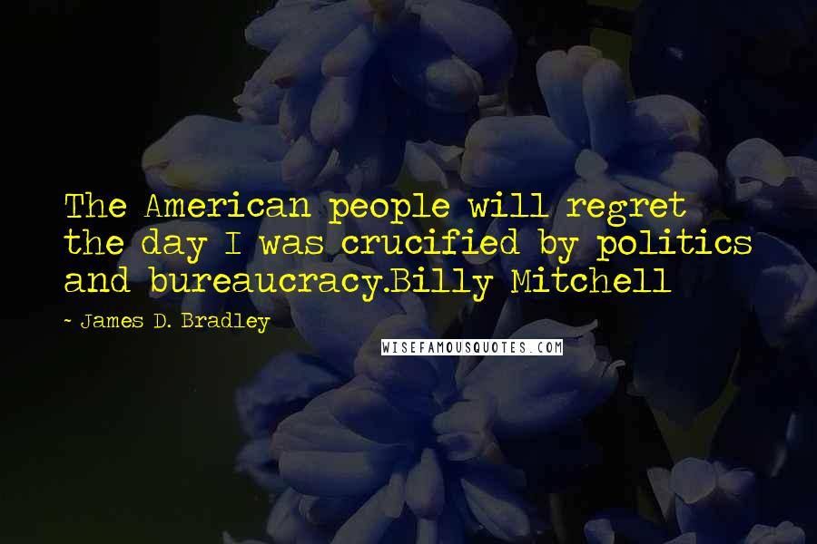 James D. Bradley Quotes: The American people will regret the day I was crucified by politics and bureaucracy.Billy Mitchell
