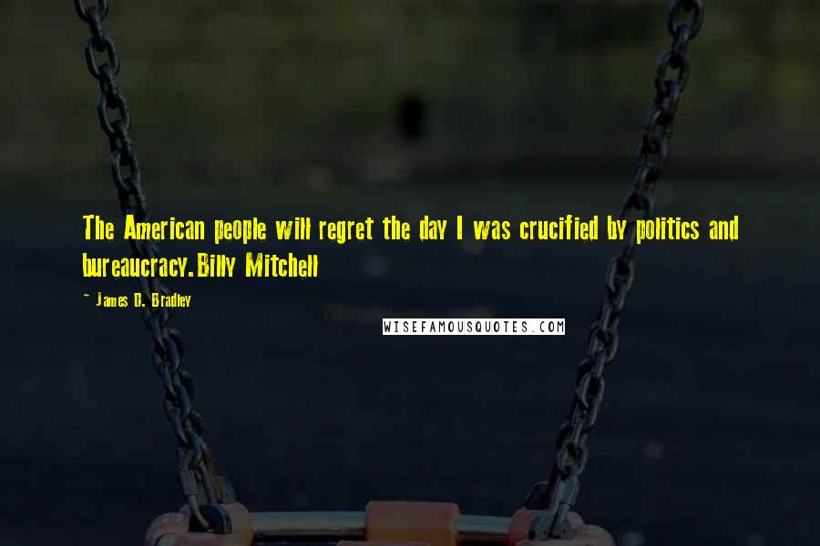 James D. Bradley Quotes: The American people will regret the day I was crucified by politics and bureaucracy.Billy Mitchell