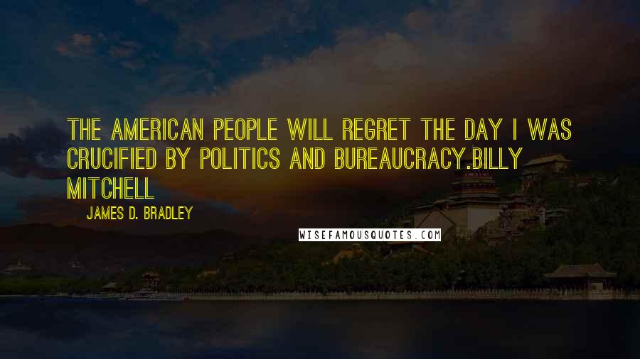 James D. Bradley Quotes: The American people will regret the day I was crucified by politics and bureaucracy.Billy Mitchell