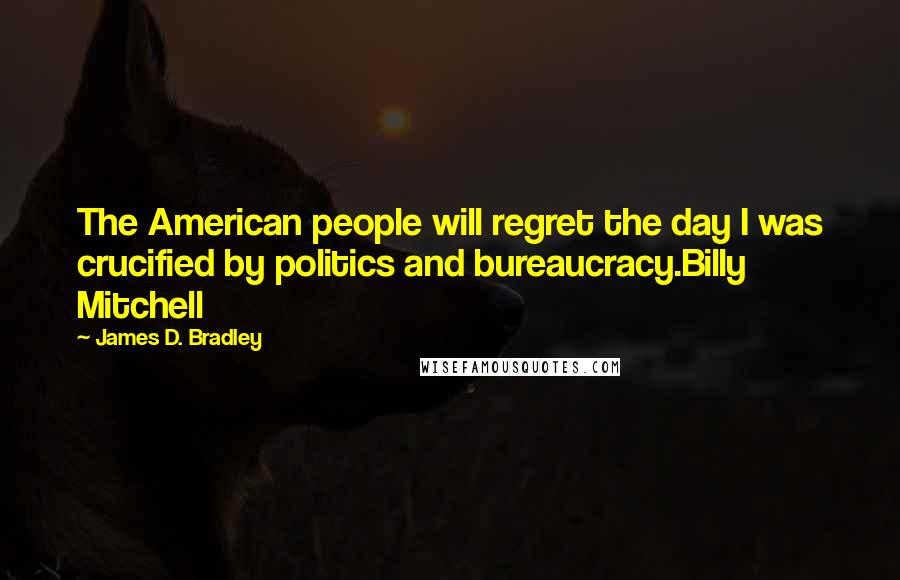 James D. Bradley Quotes: The American people will regret the day I was crucified by politics and bureaucracy.Billy Mitchell