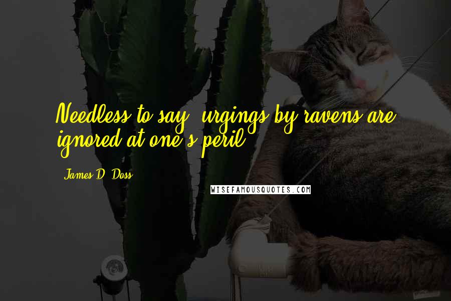 James D. Doss Quotes: Needless to say, urgings by ravens are ignored at one's peril.