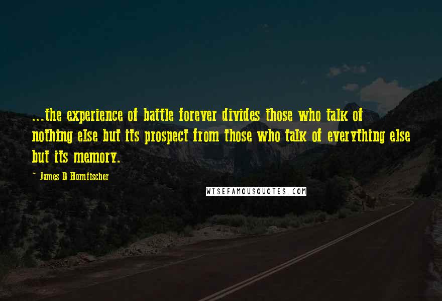 James D Hornfischer Quotes: ...the experience of battle forever divides those who talk of nothing else but its prospect from those who talk of everything else but its memory.