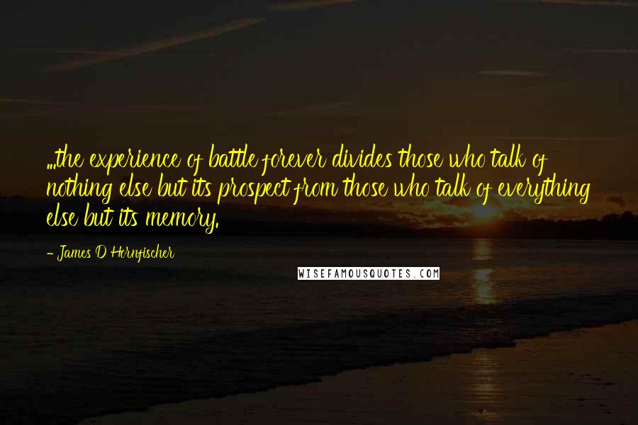 James D Hornfischer Quotes: ...the experience of battle forever divides those who talk of nothing else but its prospect from those who talk of everything else but its memory.