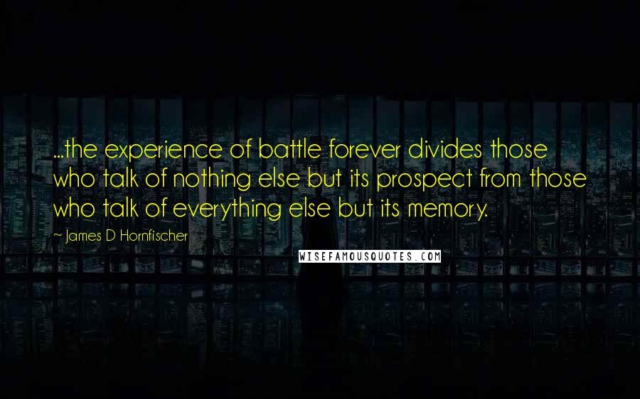 James D Hornfischer Quotes: ...the experience of battle forever divides those who talk of nothing else but its prospect from those who talk of everything else but its memory.
