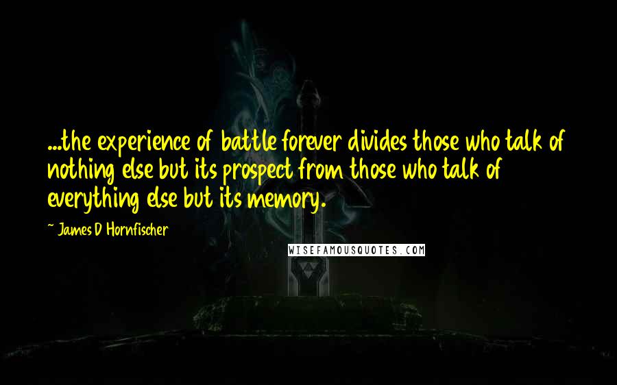 James D Hornfischer Quotes: ...the experience of battle forever divides those who talk of nothing else but its prospect from those who talk of everything else but its memory.