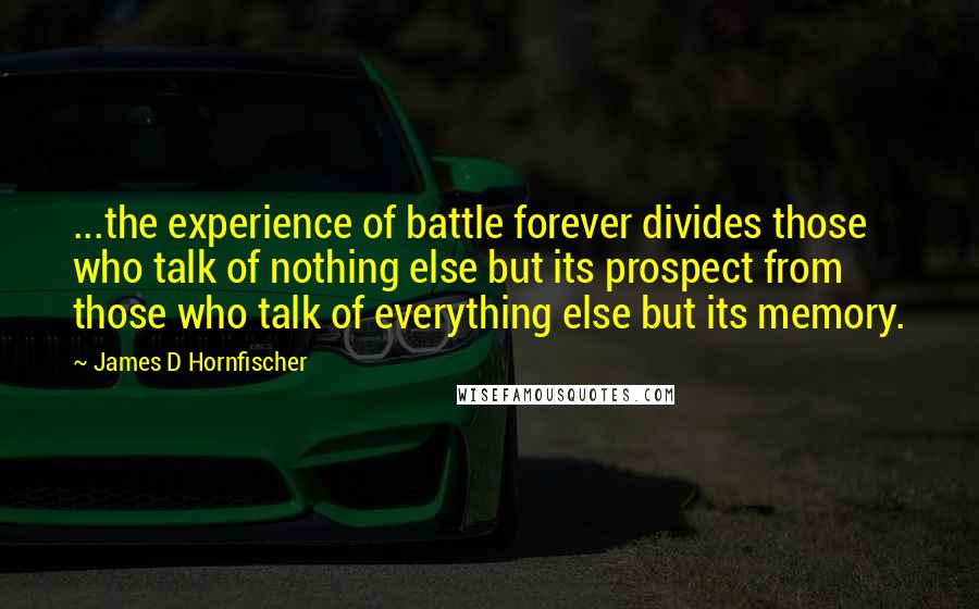 James D Hornfischer Quotes: ...the experience of battle forever divides those who talk of nothing else but its prospect from those who talk of everything else but its memory.
