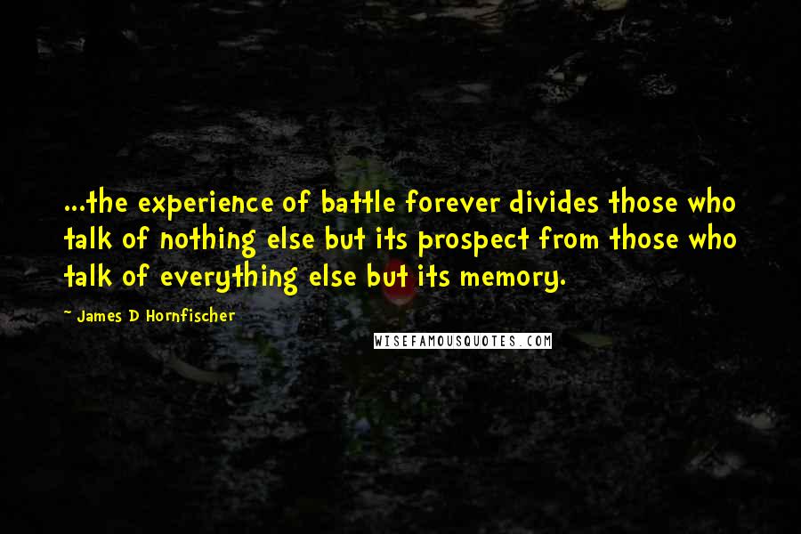 James D Hornfischer Quotes: ...the experience of battle forever divides those who talk of nothing else but its prospect from those who talk of everything else but its memory.