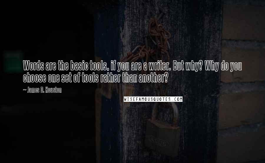 James D. Houston Quotes: Words are the basic tools, if you are a writer. But why? Why do you choose one set of tools rather than another?