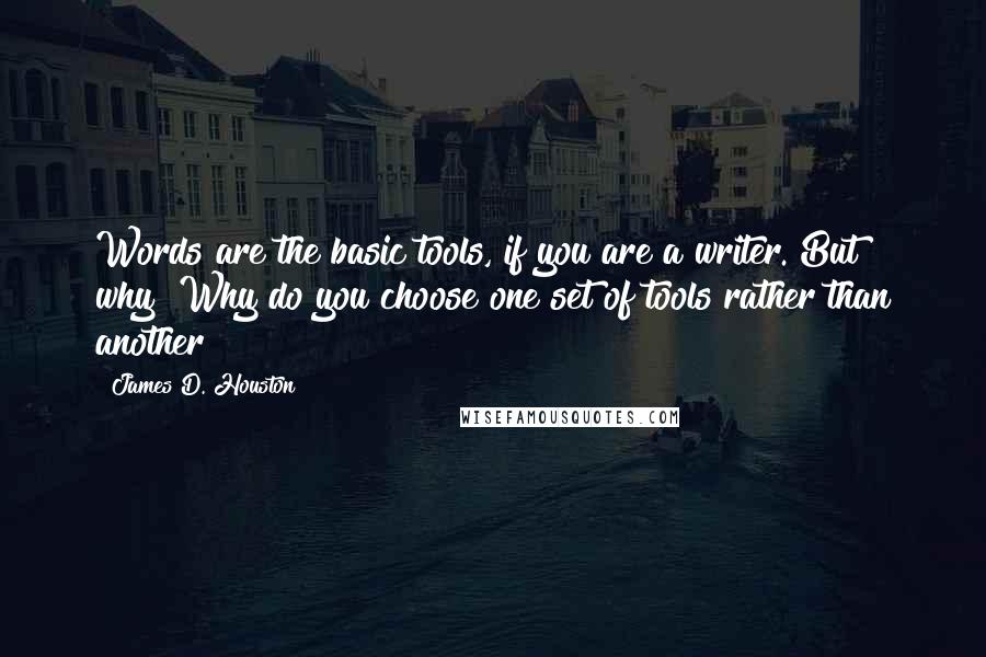 James D. Houston Quotes: Words are the basic tools, if you are a writer. But why? Why do you choose one set of tools rather than another?