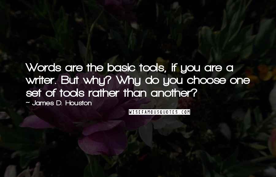 James D. Houston Quotes: Words are the basic tools, if you are a writer. But why? Why do you choose one set of tools rather than another?