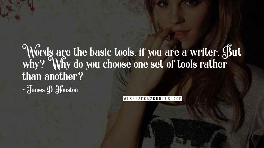 James D. Houston Quotes: Words are the basic tools, if you are a writer. But why? Why do you choose one set of tools rather than another?