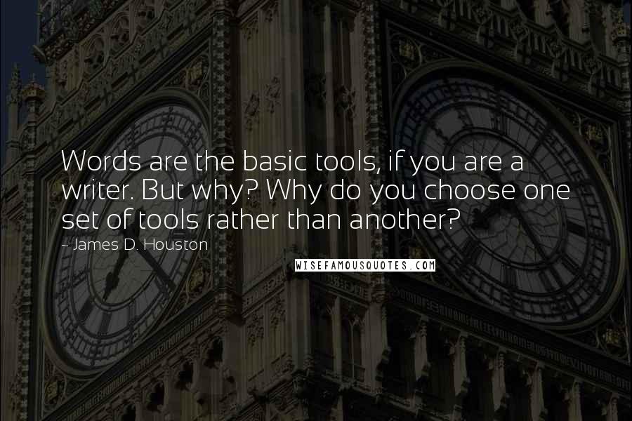 James D. Houston Quotes: Words are the basic tools, if you are a writer. But why? Why do you choose one set of tools rather than another?