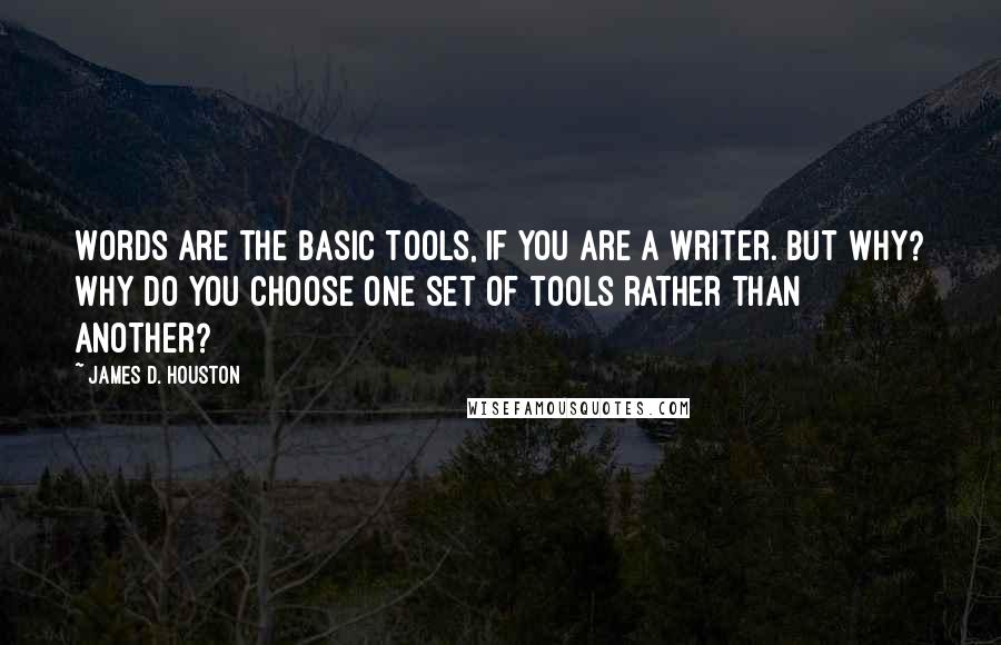 James D. Houston Quotes: Words are the basic tools, if you are a writer. But why? Why do you choose one set of tools rather than another?