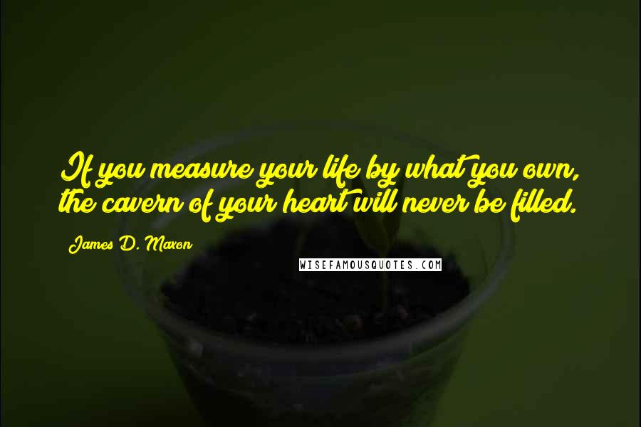 James D. Maxon Quotes: If you measure your life by what you own, the cavern of your heart will never be filled.