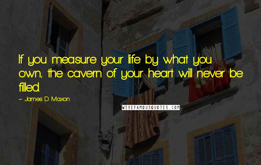 James D. Maxon Quotes: If you measure your life by what you own, the cavern of your heart will never be filled.