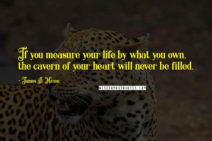 James D. Maxon Quotes: If you measure your life by what you own, the cavern of your heart will never be filled.