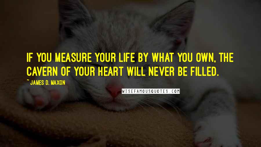 James D. Maxon Quotes: If you measure your life by what you own, the cavern of your heart will never be filled.