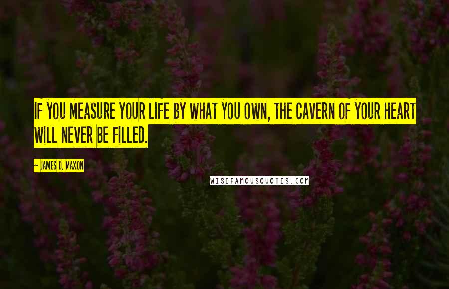 James D. Maxon Quotes: If you measure your life by what you own, the cavern of your heart will never be filled.