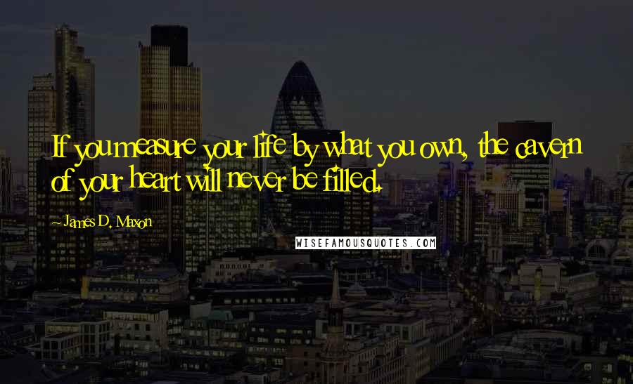 James D. Maxon Quotes: If you measure your life by what you own, the cavern of your heart will never be filled.